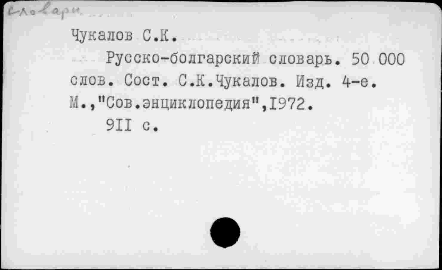 ﻿Чукалов С.К.
Русско-болгарский словарь. 50 000 слов. Сост. С.К.Чукалов. Изд. 4-е. М., ”Сов.энциклопедия",1972.
911 с.